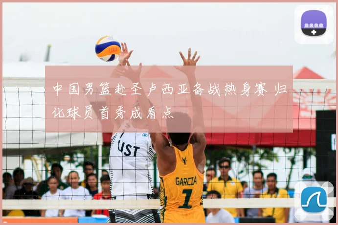 中国男篮赴圣卢西亚备战热身赛 归化球员首秀成看点