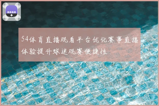 54体育直播观看平台优化赛事直播体验提升球迷观赛便捷性