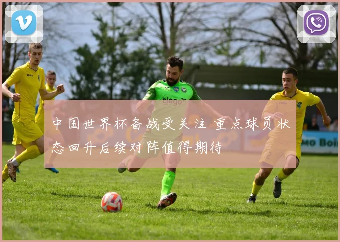 中国世界杯备战受关注 重点球员状态回升后续对阵值得期待