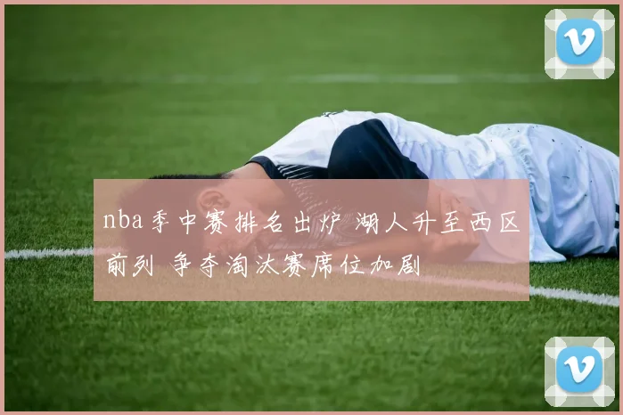 nba季中赛排名出炉 湖人升至西区前列 争夺淘汰赛席位加剧