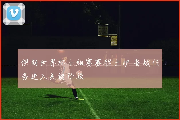 伊朗世界杯小组赛赛程出炉 备战任务进入关键阶段