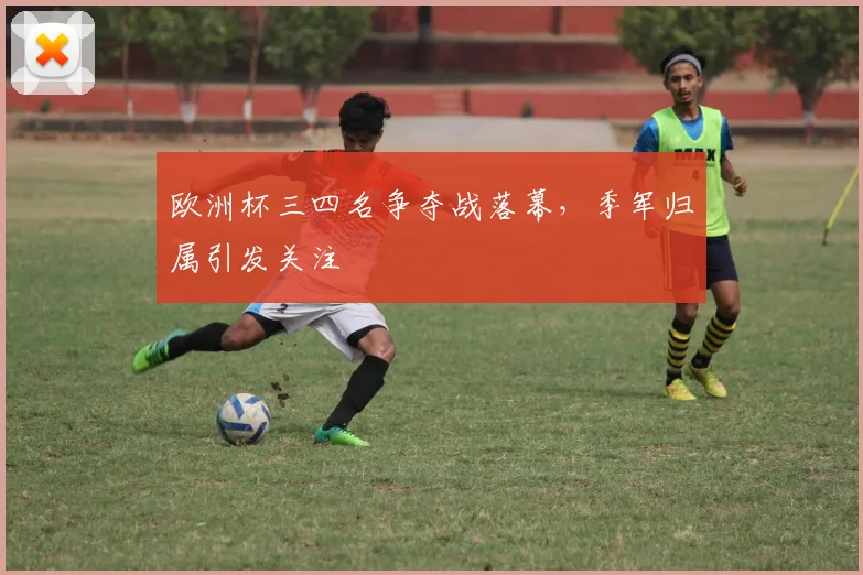 欧洲杯三四名争夺战落幕，季军归属引发关注