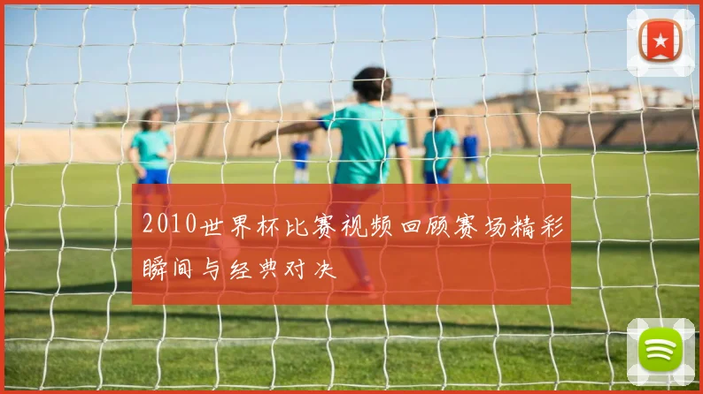 2010世界杯比赛视频回顾赛场精彩瞬间与经典对决