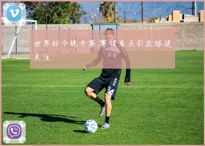 世界杯今晚开赛 赛程看点引发球迷关注