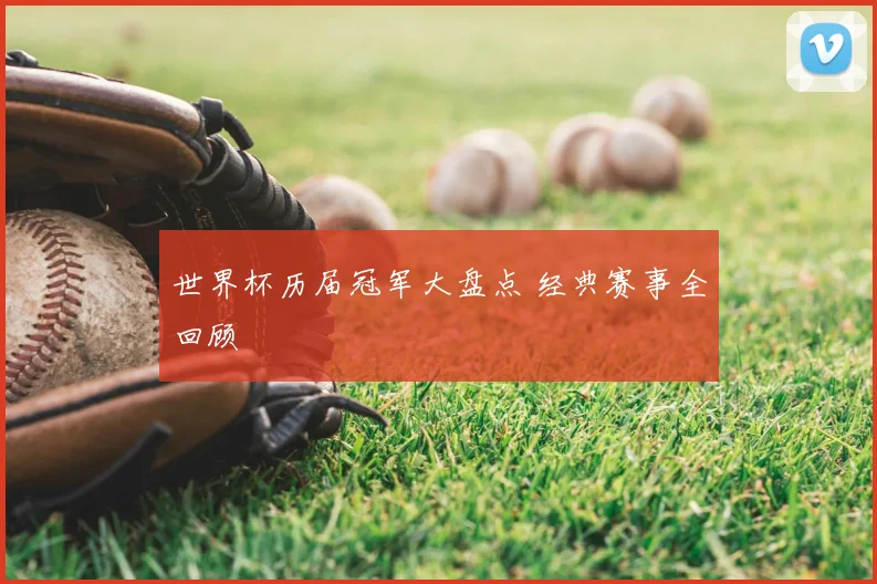 世界杯历届冠军大盘点 经典赛事全回顾