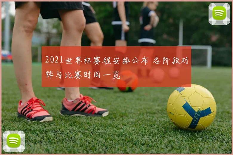 2021世界杯赛程安排公布 各阶段对阵与比赛时间一览