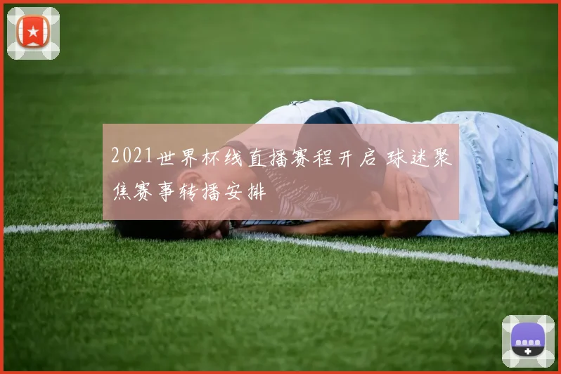2021世界杯线直播赛程开启 球迷聚焦赛事转播安排