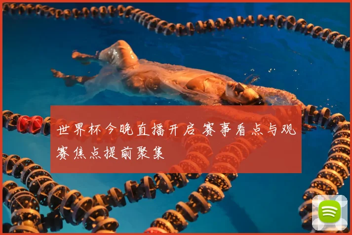 世界杯今晚直播开启 赛事看点与观赛焦点提前聚集