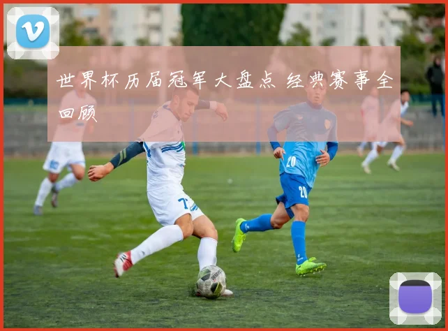 世界杯历届冠军大盘点 经典赛事全回顾