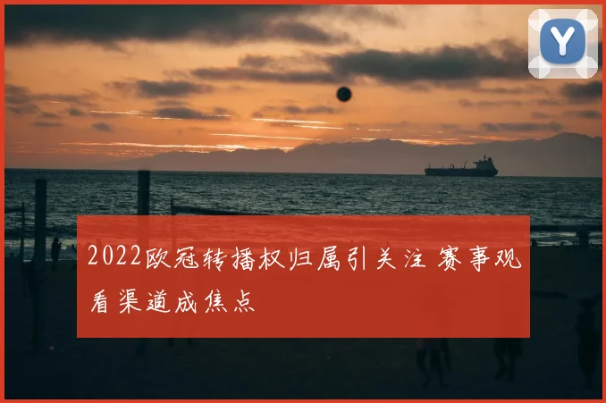 2022欧冠转播权归属引关注 赛事观看渠道成焦点