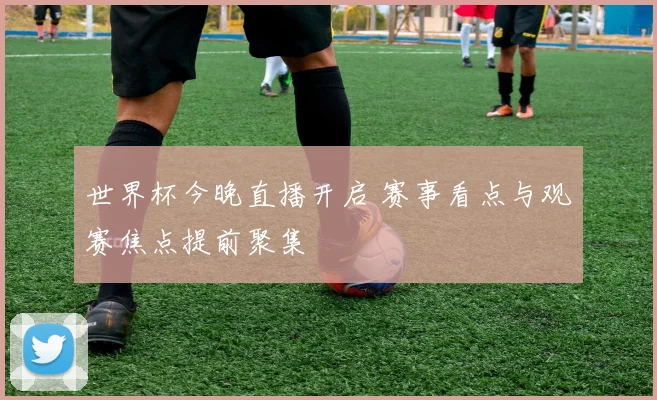 世界杯今晚直播开启 赛事看点与观赛焦点提前聚集