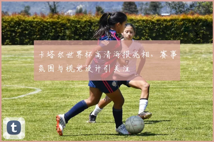 卡塔尔世界杯高清海报亮相,赛事氛围与视觉设计引关注
