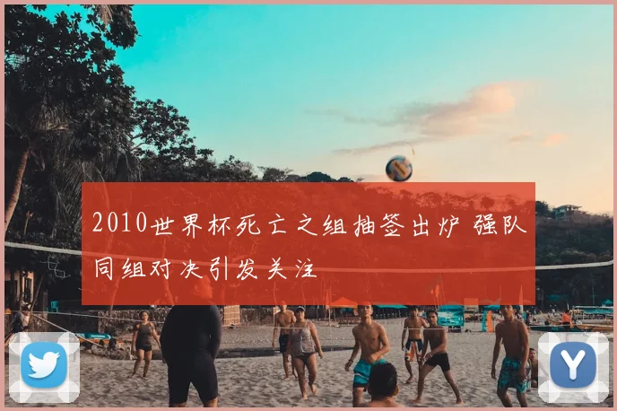 2010世界杯死亡之组抽签出炉 强队同组对决引发关注