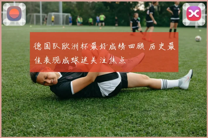 德国队欧洲杯最好成绩回顾 历史最佳表现成球迷关注焦点