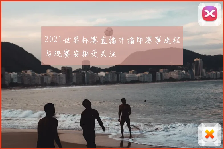 2021世界杯赛直播开播即赛事进程与观赛安排受关注